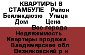 КВАРТИРЫ В СТАМБУЛЕ › Район ­ Бейликдюзю › Улица ­ 1 250 › Дом ­ 12 › Цена ­ 227 685 503 - Все города Недвижимость » Квартиры продажа   . Владимирская обл.,Вязниковский р-н